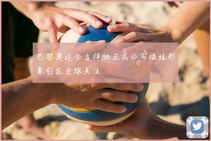 巴黎奥运会吉祥物正式公布福娃形象引发全球关注