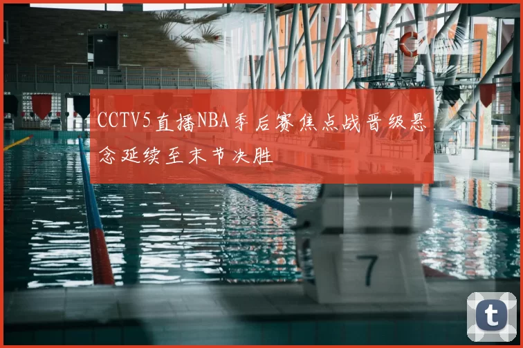 CCTV5直播NBA季后赛焦点战晋级悬念延续至末节决胜