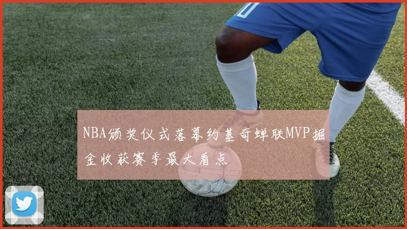 NBA颁奖仪式落幕约基奇蝉联MVP掘金收获赛季最大看点