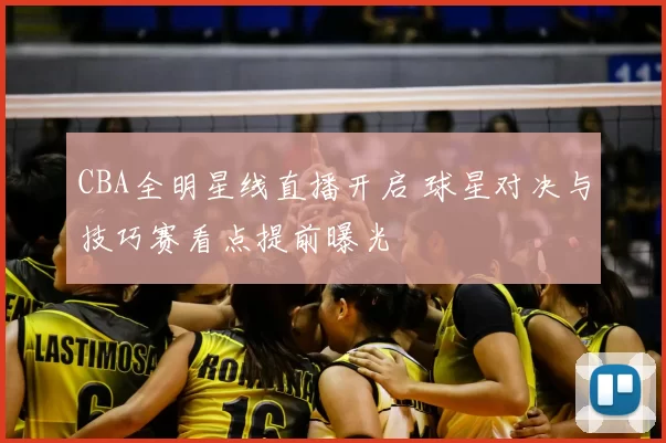 CBA全明星线直播开启 球星对决与技巧赛看点提前曝光
