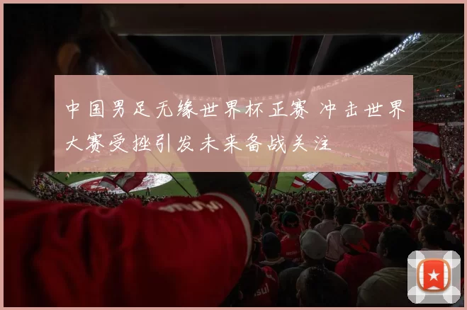 中国男足无缘世界杯正赛 冲击世界大赛受挫引发未来备战关注