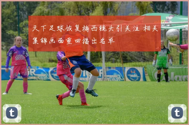 天下足球恢复梅西镜头引关注 相关集锦画面重回播出名单