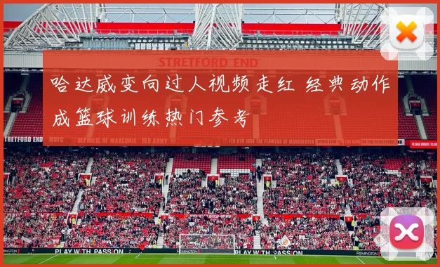 哈达威变向过人视频走红 经典动作成篮球训练热门参考