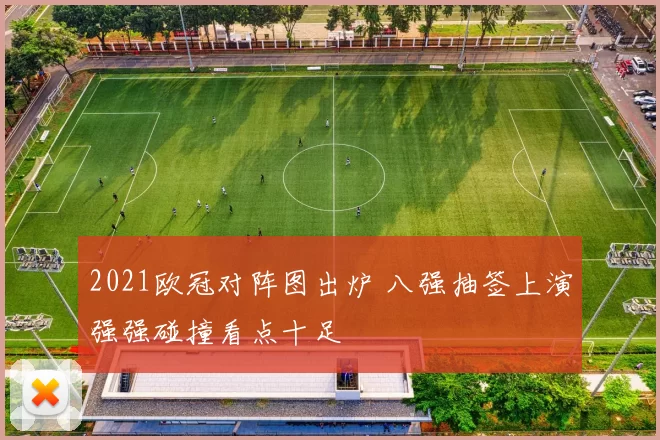 2021欧冠对阵图出炉 八强抽签上演强强碰撞看点十足