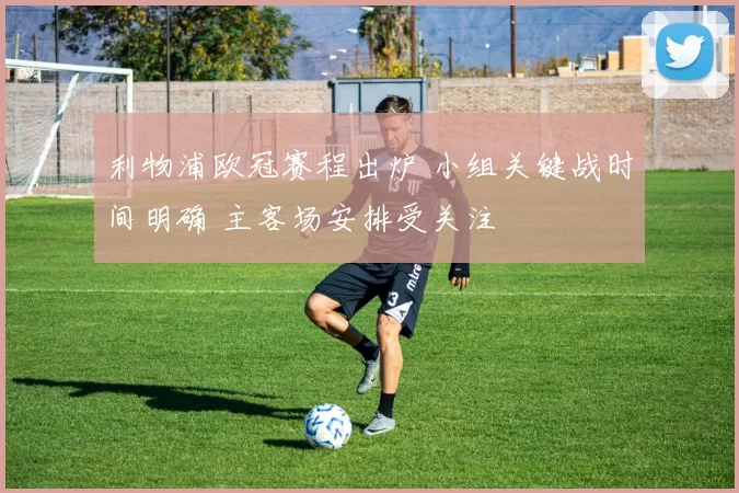 利物浦欧冠赛程出炉 小组关键战时间明确 主客场安排受关注