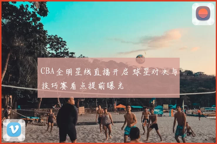 CBA全明星线直播开启 球星对决与技巧赛看点提前曝光