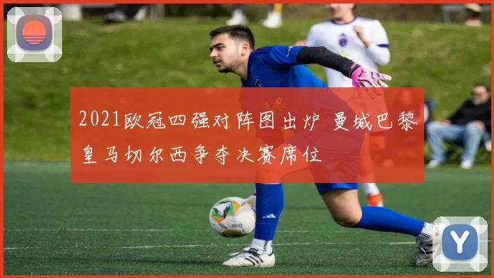 2021欧冠四强对阵图出炉 曼城巴黎皇马切尔西争夺决赛席位