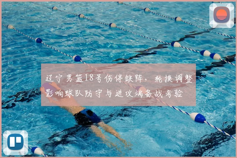 辽宁男篮18号伤停缺阵，轮换调整影响球队防守与进攻端备战考验