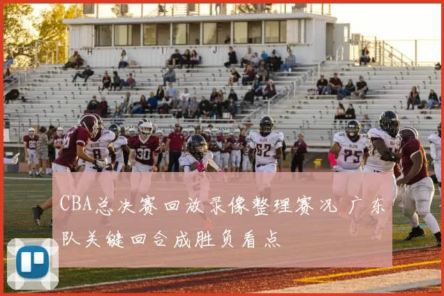 CBA总决赛回放录像整理赛况 广东队关键回合成胜负看点