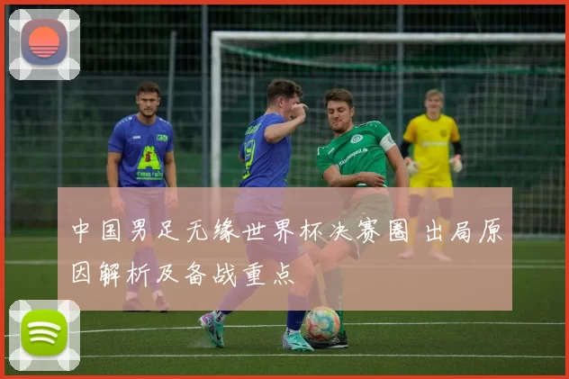 中国男足无缘世界杯决赛圈 出局原因解析及备战重点