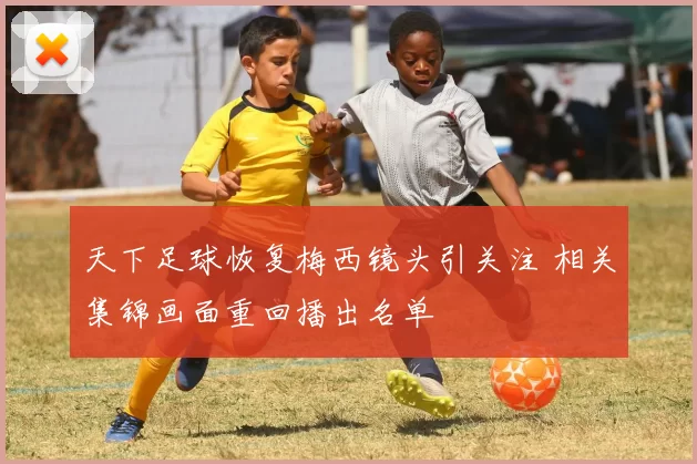 天下足球恢复梅西镜头引关注 相关集锦画面重回播出名单