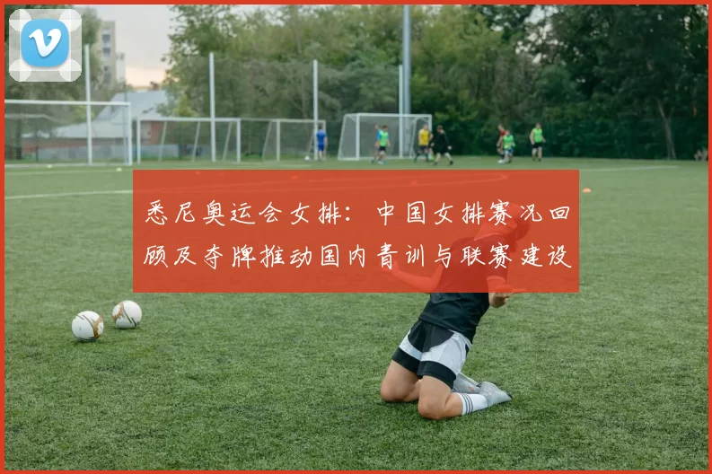 悉尼奥运会女排：中国女排赛况回顾及夺牌推动国内青训与联赛建设