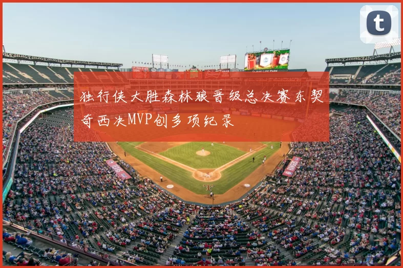 独行侠大胜森林狼晋级总决赛东契奇西决MVP创多项纪录