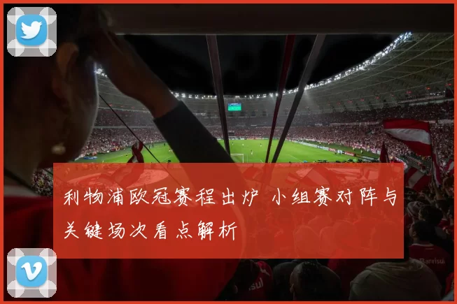 利物浦欧冠赛程出炉 小组赛对阵与关键场次看点解析