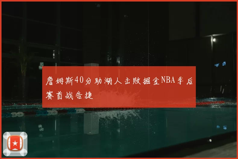 詹姆斯40分助湖人击败掘金NBA季后赛首战告捷