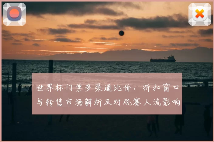 世界杯门票多渠道比价、折扣窗口与转售市场解析及对观赛人流影响