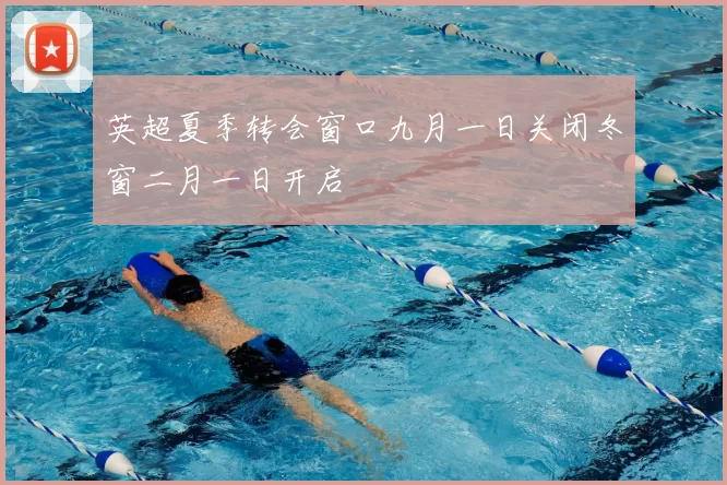 英超夏季转会窗口九月一日关闭冬窗二月一日开启