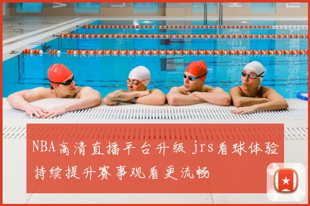 NBA高清直播平台升级 jrs看球体验持续提升赛事观看更流畅