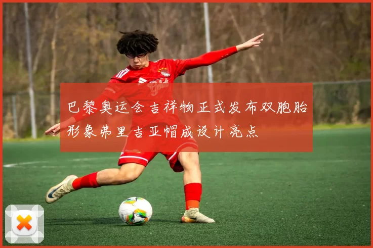 巴黎奥运会吉祥物正式发布双胞胎形象弗里吉亚帽成设计亮点