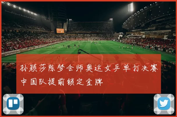 孙颖莎陈梦会师奥运女乒单打决赛中国队提前锁定金牌