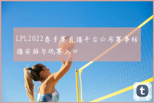 LPL2022春季赛直播平台公布赛事转播安排与观赛入口