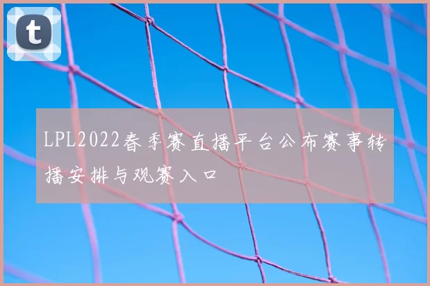 LPL2022春季赛直播平台公布赛事转播安排与观赛入口