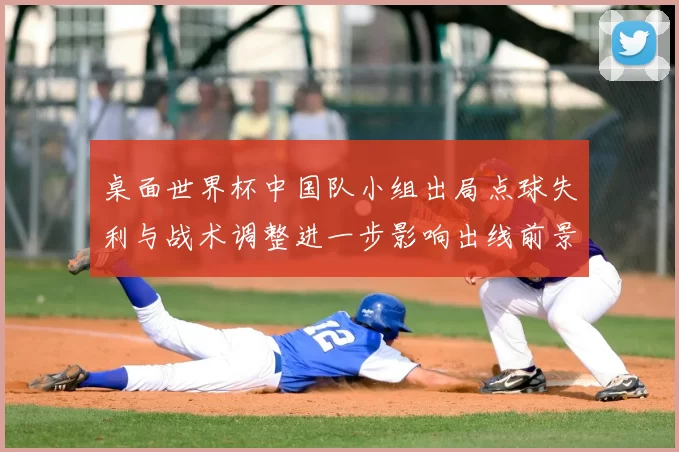 桌面世界杯中国队小组出局点球失利与战术调整进一步影响出线前景