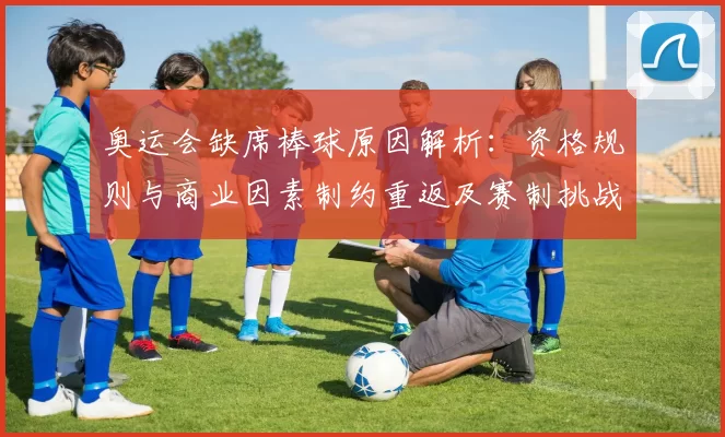 奥运会缺席棒球原因解析：资格规则与商业因素制约重返及赛制挑战