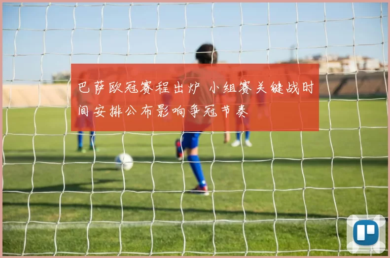 巴萨欧冠赛程出炉 小组赛关键战时间安排公布影响争冠节奏