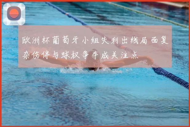 欧洲杯葡萄牙小组失利出线局面复杂伤停与球权争夺成关注点