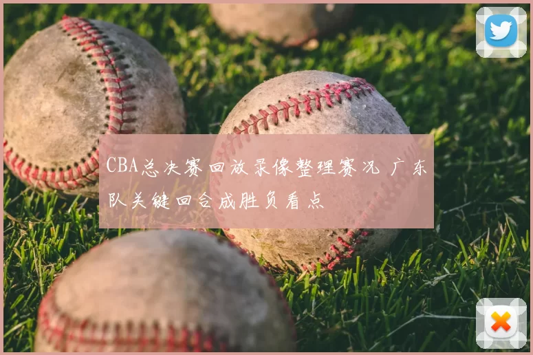 CBA总决赛回放录像整理赛况 广东队关键回合成胜负看点