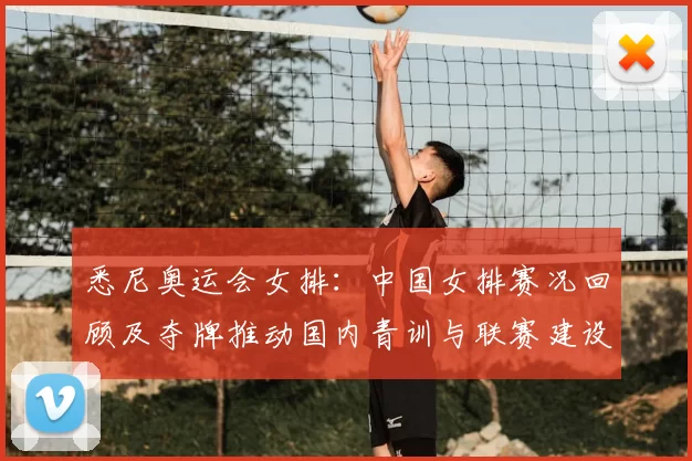悉尼奥运会女排：中国女排赛况回顾及夺牌推动国内青训与联赛建设