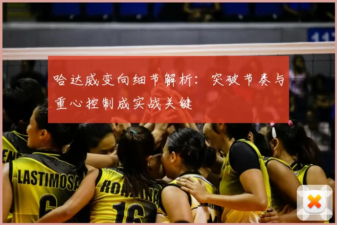 哈达威变向细节解析：突破节奏与重心控制成实战关键