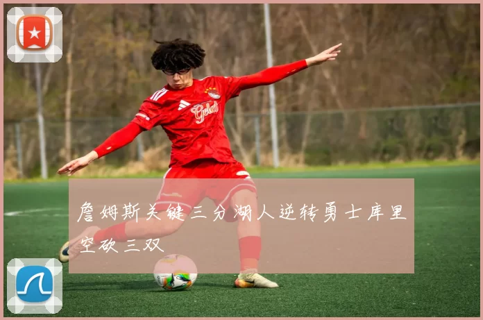 詹姆斯关键三分湖人逆转勇士库里空砍三双