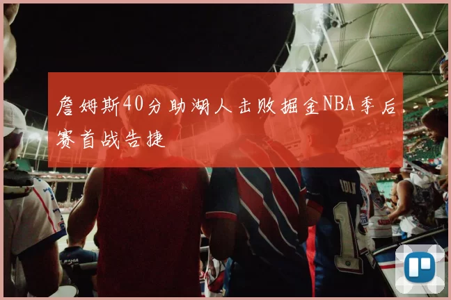詹姆斯40分助湖人击败掘金NBA季后赛首战告捷