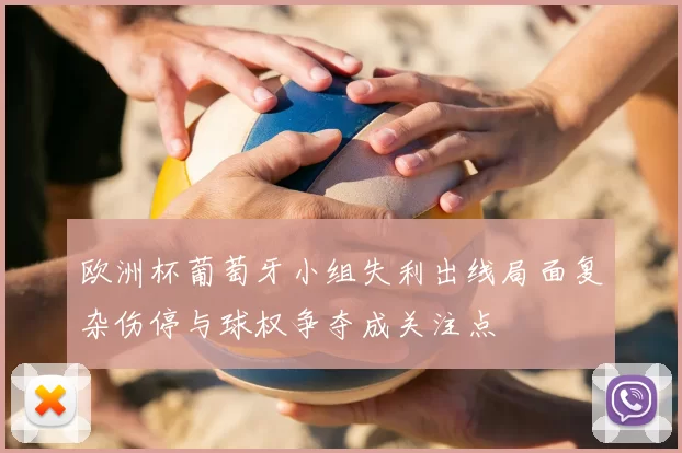 欧洲杯葡萄牙小组失利出线局面复杂伤停与球权争夺成关注点