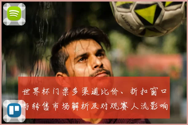 世界杯门票多渠道比价、折扣窗口与转售市场解析及对观赛人流影响
