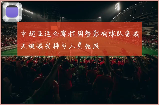 中超亚运会赛程调整影响球队备战关键战安排与人员轮换