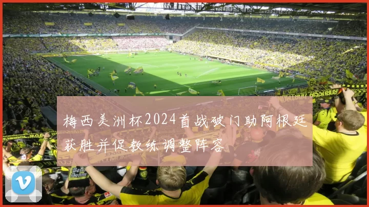 梅西美洲杯2024首战破门助阿根廷获胜并促教练调整阵容