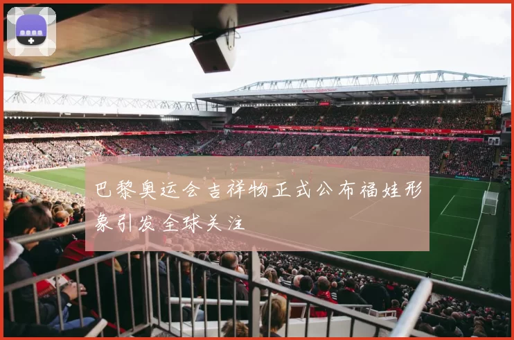 巴黎奥运会吉祥物正式公布福娃形象引发全球关注