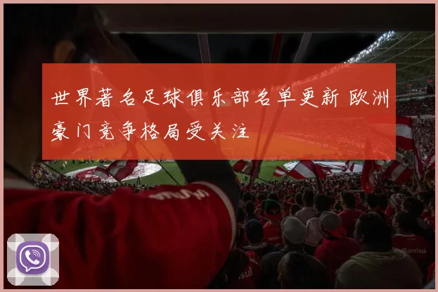 世界著名足球俱乐部名单更新 欧洲豪门竞争格局受关注