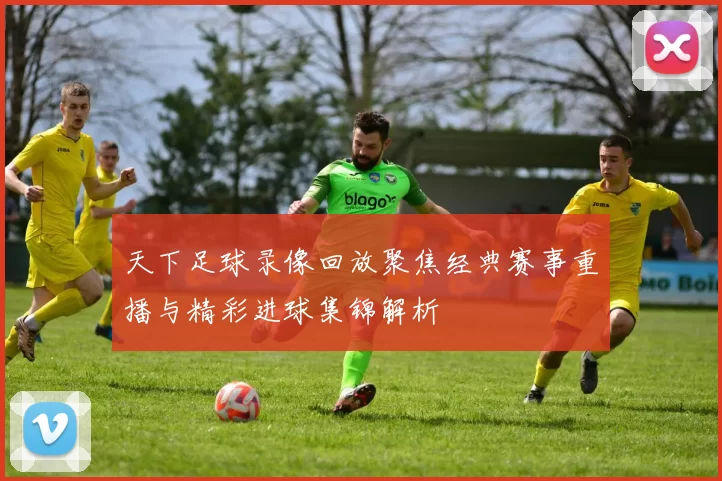 天下足球录像回放聚焦经典赛事重播与精彩进球集锦解析