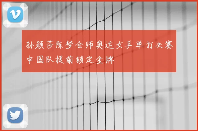 孙颖莎陈梦会师奥运女乒单打决赛中国队提前锁定金牌