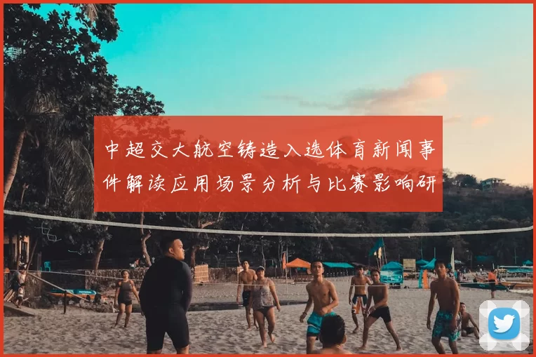 中超交大航空铸造入选体育新闻事件解读应用场景分析与比赛影响研究