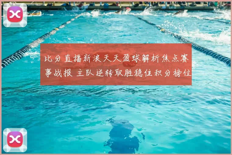 比分直播新浪天天盈球解析焦点赛事战报 主队逆转取胜稳住积分榜位置