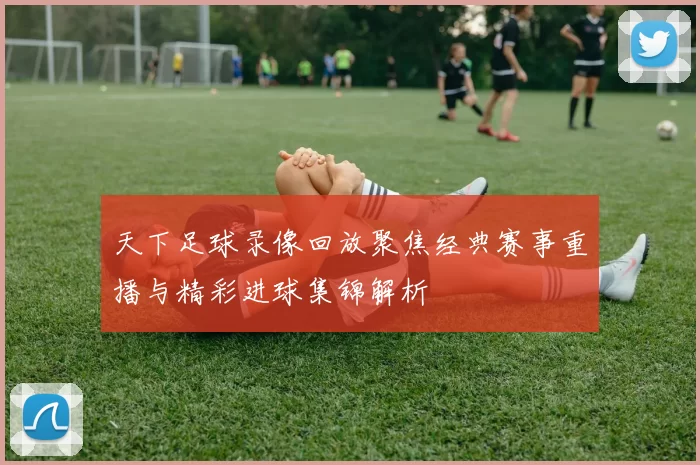 天下足球录像回放聚焦经典赛事重播与精彩进球集锦解析