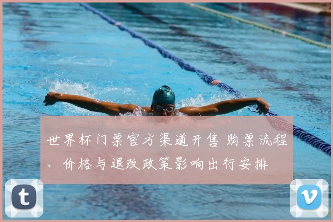 世界杯门票官方渠道开售 购票流程、价格与退改政策影响出行安排