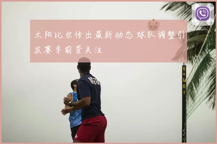 太阳比尔传出最新动态 球队调整引发赛季前景关注
