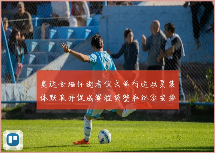 奥运会缅怀逝者仪式举行运动员集体默哀并促成赛程调整和纪念安排