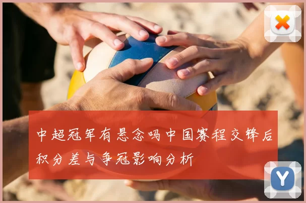 中超冠军有悬念吗中国赛程交锋后积分差与争冠影响分析